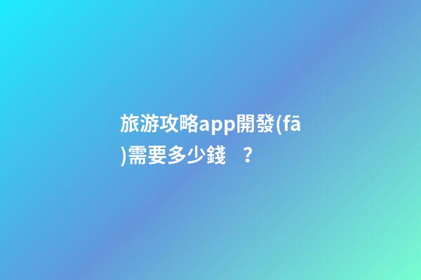 旅游攻略app開發(fā)需要多少錢？